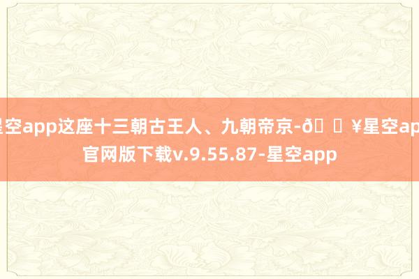 星空app这座十三朝古王人、九朝帝京-🔥星空app官网版下载v.9.55.87-星空app