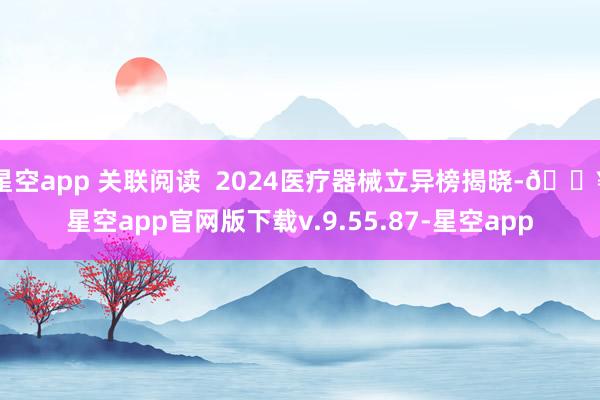 星空app 关联阅读  2024医疗器械立异榜揭晓-🔥星空app官网版下载v.9.55.87-星空app