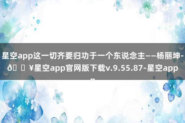 星空app这一切齐要归功于一个东说念主——杨丽坤-🔥星空app官网版下载v.9.55.87-星空app