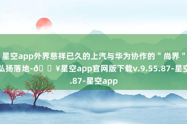 星空app外界慈祥已久的上汽与华为协作的＂尚界＂名堂弘扬落地-🔥星空app官网版下载v.9.55.87-星空app