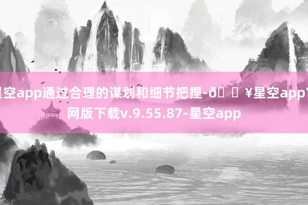 星空app通过合理的谋划和细节把捏-🔥星空app官网版下载v.9.55.87-星空app