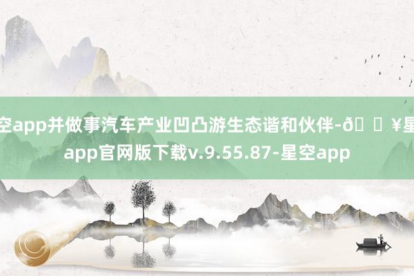 星空app并做事汽车产业凹凸游生态谐和伙伴-🔥星空app官网版下载v.9.55.87-星空app