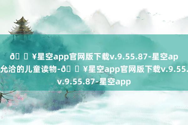 🔥星空app官网版下载v.9.55.87-星空app还不错遴荐允洽的儿童读物-🔥星空app官网版下载v.9.55.87-星空app