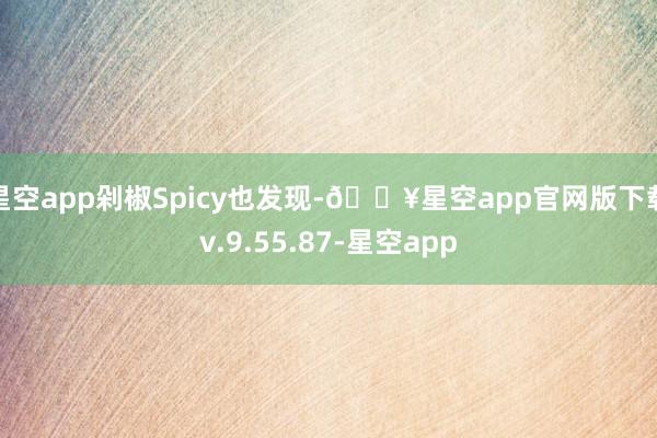 星空app剁椒Spicy也发现-🔥星空app官网版下载v.9.55.87-星空app