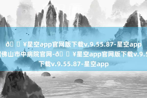 🔥星空app官网版下载v.9.55.87-星空app＂图源：VCG据佛山市中病院官网-🔥星空app官网版下载v.9.55.87-星空app